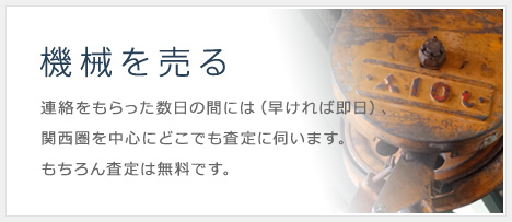 機械を売る 連絡をもらった数日の間には（早ければ即日）、関西圏を中心にどこでも査定に伺います。もちろん査定は無料です。