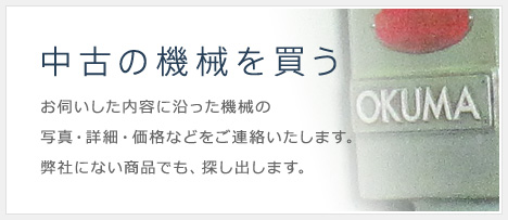 中古の機械を買う お伺いした内容に沿った機械の写真・詳細・価格などをご連絡いたします。弊社にない商品でも、探し出します。