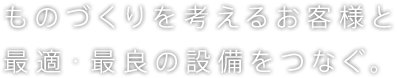 ものづくりを考えるお客様と最適・最良の設備をつなぐ。